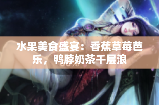 水果美食盛宴：香蕉草莓芭樂，鴨脖奶茶千層浪