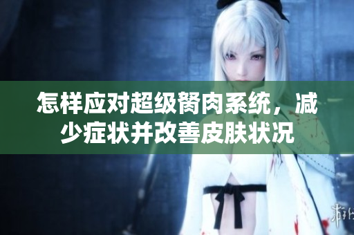 怎樣應(yīng)對(duì)超級(jí)胬肉系統(tǒng)，減少癥狀并改善皮膚狀況