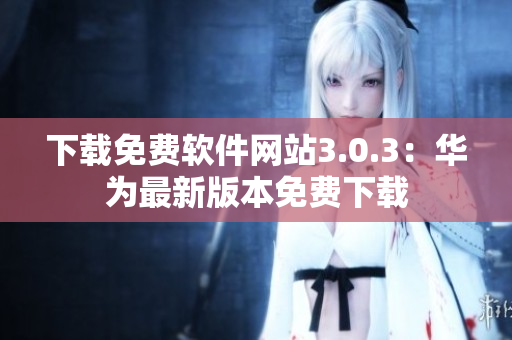 下載免費軟件網(wǎng)站3.0.3：華為最新版本免費下載