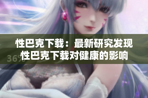 性巴克下載：最新研究發(fā)現(xiàn)性巴克下載對健康的影響