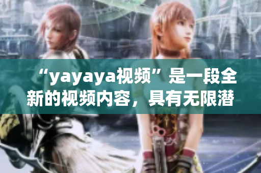 “yayaya視頻”是一段全新的視頻內(nèi)容，具有無(wú)限潛力和吸引力。