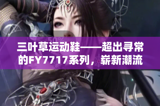 三葉草運(yùn)動(dòng)鞋——超出尋常的FY7717系列，嶄新潮流趨勢(shì)