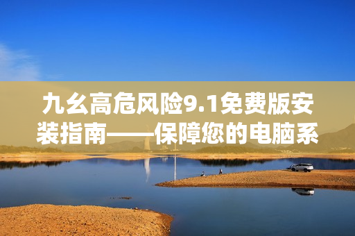 九幺高危風險9.1免費版安裝指南——保障您的電腦系統(tǒng)安全