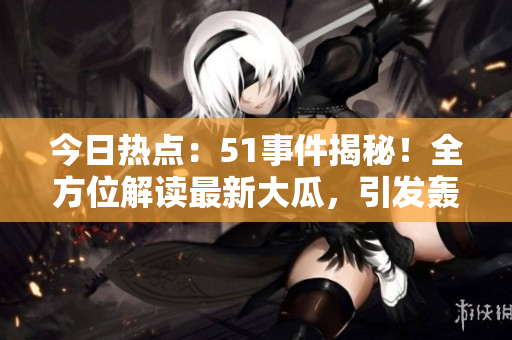 今日熱點(diǎn)：51事件揭秘！全方位解讀最新大瓜，引發(fā)轟動(dòng)！