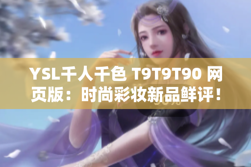 YSL千人千色 T9T9T90 網(wǎng)頁版：時尚彩妝新品鮮評！知名品牌新產(chǎn)品多彩亮相