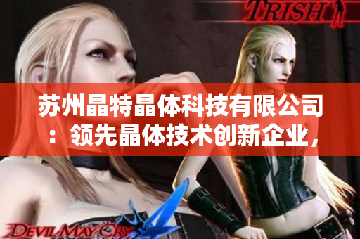 蘇州晶特晶體科技有限公司：領(lǐng)先晶體技術(shù)創(chuàng)新企業(yè)，致力于高品質(zhì)晶體產(chǎn)品研發(fā)與制造