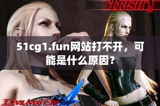 51cg1.fun網(wǎng)站打不開，可能是什么原因？