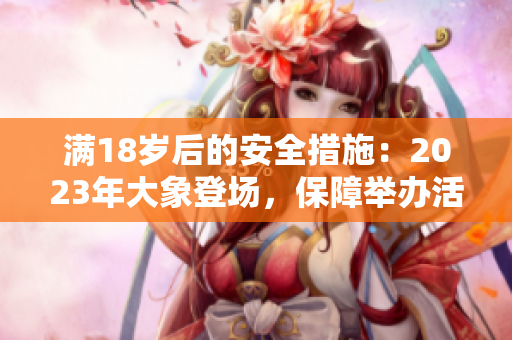 滿18歲后的安全措施：2023年大象登場(chǎng)，保障舉辦活動(dòng)的安全措施