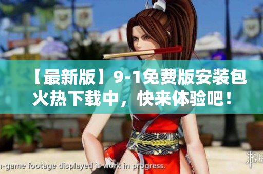 【最新版】9-1免費(fèi)版安裝包火熱下載中，快來(lái)體驗(yàn)吧！