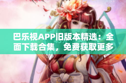巴樂視APP舊版本精選：全面下載合集，免費(fèi)獲取更多經(jīng)典版本