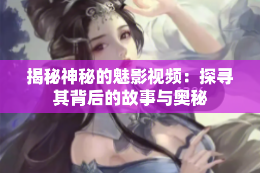 揭秘神秘的魅影視頻：探尋其背后的故事與奧秘