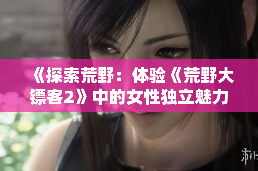 《探索荒野：體驗《荒野大鏢客2》中的女性獨立魅力，開啟冒險之旅》
