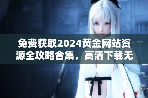免費獲取2024黃金網(wǎng)站資源全攻略合集，高清下載無需付費