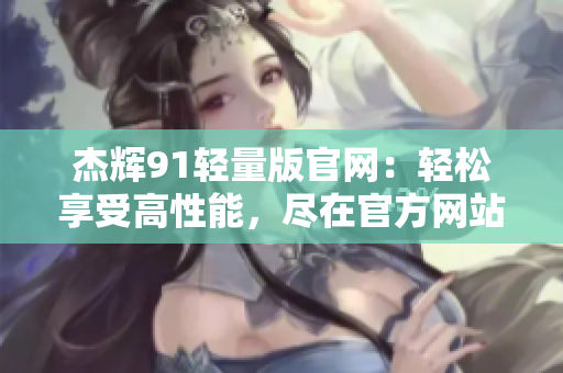 杰輝91輕量版官網(wǎng)：輕松享受高性能，盡在官方網(wǎng)站