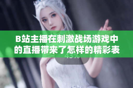 B站主播在刺激戰(zhàn)場游戲中的直播帶來了怎樣的精彩表現(xiàn)？