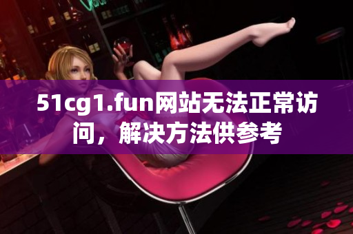 51cg1.fun網(wǎng)站無(wú)法正常訪(fǎng)問(wèn)，解決方法供參考