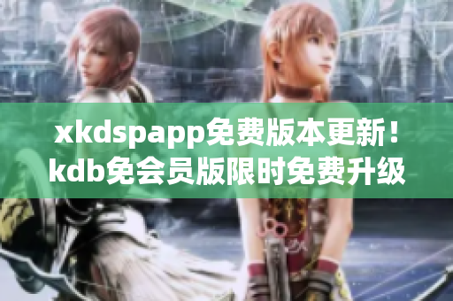 xkdspapp免費(fèi)版本更新！kdb免會(huì)員版限時(shí)免費(fèi)升級(jí)，盡享更多功能