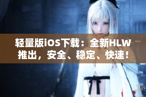 輕量版iOS下載：全新HLW推出，安全、穩(wěn)定、快速！