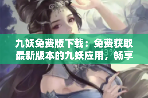 九妖免費(fèi)版下載：免費(fèi)獲取最新版本的九妖應(yīng)用，暢享全方位的手機(jī)資源下載體驗(yàn)