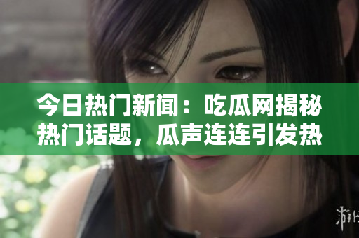 今日熱門新聞：吃瓜網(wǎng)揭秘熱門話題，瓜聲連連引發(fā)熱議