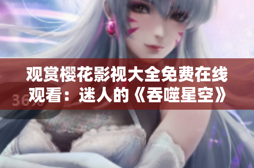 觀賞櫻花影視大全免費(fèi)在線觀看：迷人的《吞噬星空》全集盡在此