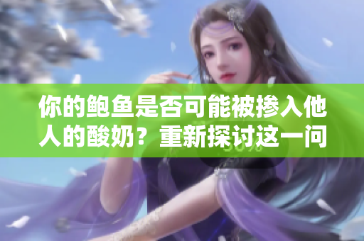 你的鮑魚(yú)是否可能被摻入他人的酸奶？重新探討這一問(wèn)題