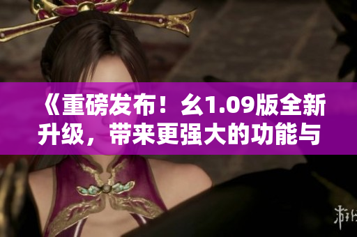 《重磅發(fā)布！幺1.09版全新升級，帶來更強(qiáng)大的功能與更優(yōu)秀的體驗(yàn)》