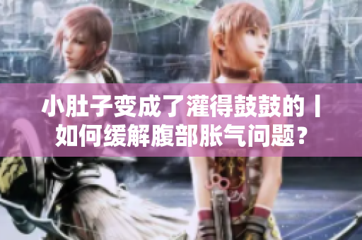 小肚子變成了灌得鼓鼓的丨如何緩解腹部脹氣問題？