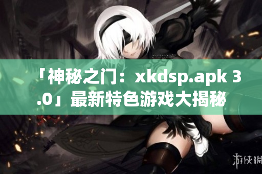 「神秘之門(mén)：xkdsp.apk 3.0」最新特色游戲大揭秘