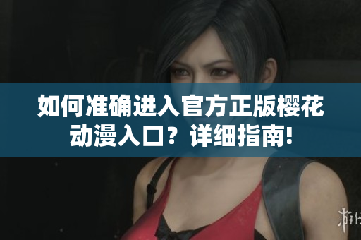 如何準(zhǔn)確進(jìn)入官方正版櫻花動(dòng)漫入口？詳細(xì)指南!