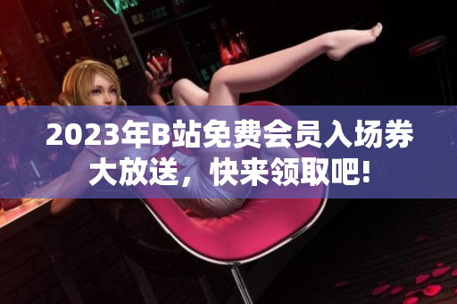 2023年B站免費(fèi)會(huì)員入場(chǎng)券大放送，快來領(lǐng)取吧!