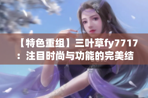 【特色重組】三葉草fy7717：注目時(shí)尚與功能的完美結(jié)合