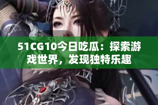 51CG10今日吃瓜：探索游戲世界，發(fā)現(xiàn)獨特樂趣
