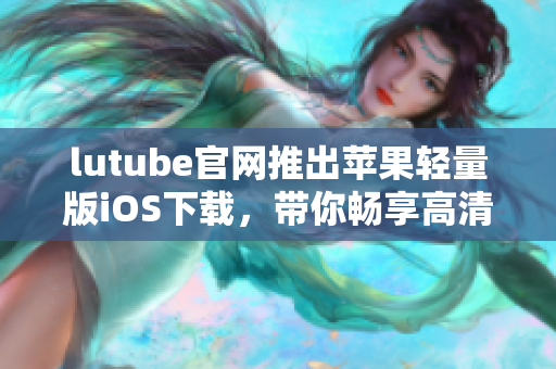 lutube官網(wǎng)推出蘋果輕量版iOS下載，帶你暢享高清視頻享受