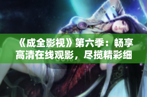 《成全影視》第六季：暢享高清在線觀影，盡攬精彩細(xì)節(jié)