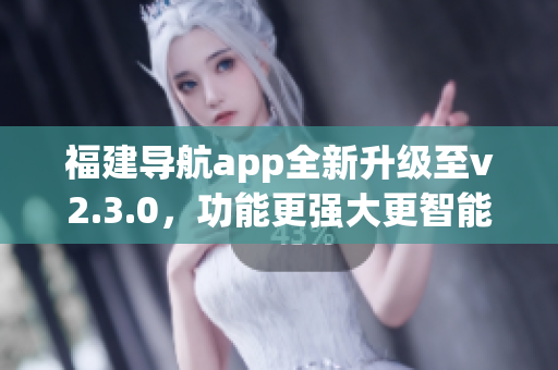 福建導航app全新升級至v2.3.0，功能更強大更智能