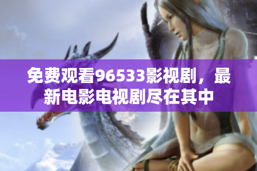 免費(fèi)觀(guān)看96533影視劇，最新電影電視劇盡在其中