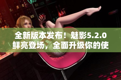 全新版本發(fā)布！魅影5.2.0鮮亮登場，全面升級你的使用體驗