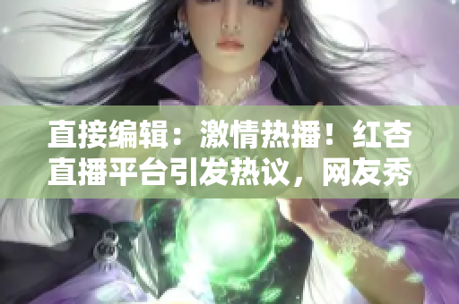 直接編輯：激情熱播！紅杏直播平臺引發(fā)熱議，網(wǎng)友秀出新風采