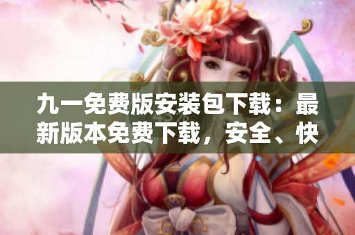 九一免費(fèi)版安裝包下載：最新版本免費(fèi)下載，安全、快速、穩(wěn)定