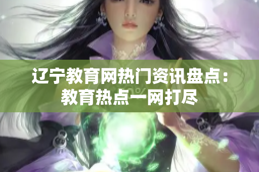 遼寧教育網(wǎng)熱門(mén)資訊盤(pán)點(diǎn)：教育熱點(diǎn)一網(wǎng)打盡