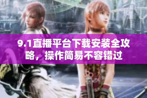 9.1直播平臺(tái)下載安裝全攻略，操作簡(jiǎn)易不容錯(cuò)過