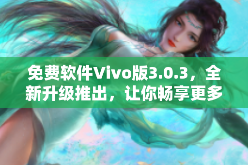 免費(fèi)軟件Vivo版3.0.3，全新升級(jí)推出，讓你暢享更多功能