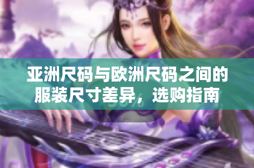 亞洲尺碼與歐洲尺碼之間的服裝尺寸差異，選購(gòu)指南