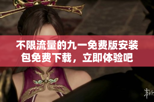 不限流量的九一免費版安裝包免費下載，立即體驗吧
