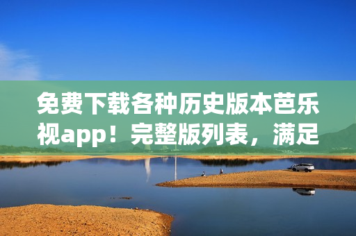 免費(fèi)下載各種歷史版本芭樂視app！完整版列表，滿足您的需求