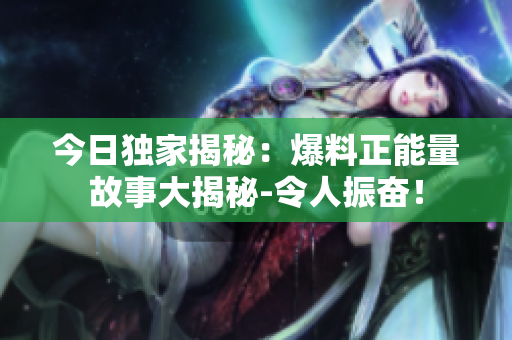 今日獨(dú)家揭秘：爆料正能量故事大揭秘-令人振奮！