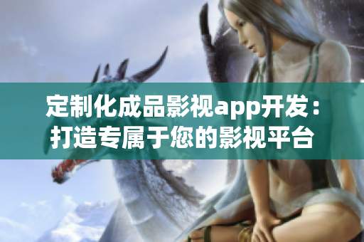 定制化成品影視app開發(fā)：打造專屬于您的影視平臺(tái)