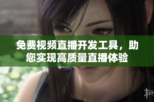 免費(fèi)視頻直播開(kāi)發(fā)工具，助您實(shí)現(xiàn)高質(zhì)量直播體驗(yàn)