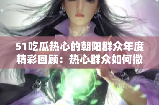 51吃瓜熱心的朝陽群眾年度精彩回顧：熱心群眾如何撒熱情尋找我們身邊的溫暖？